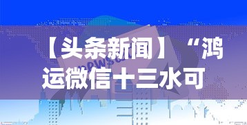 【头条新闻】“鸿运微信十三水可以开挂吗”作弊挂(辅助外挂+