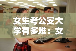 女生考公安大学有多难：女生上公安大学苦不苦
