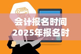 会计报名时间2025年报名时间:会计报名时间2022年入口 会计报名时间2025年报名时间:会计报名时间2022年入口