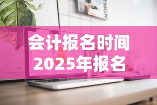 会计报名时间2025年报名时间:会计报名时间2022年入口 会计报名时间2025年报名时间:会计报名时间2022年入口
