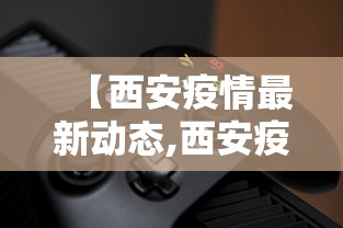 【西安疫情最新动态,西安疫情最新动态消息】