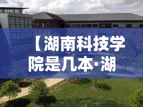 【湖南科技学院是几本·湖南科技大学属于一本吗】 【湖南科技学院是几本·湖南科技大学属于一本吗】