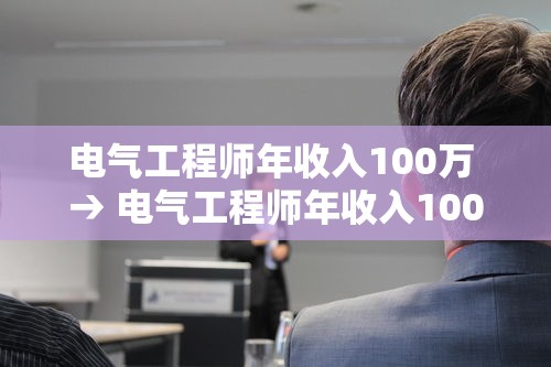 电气工程师年收入100万 → 电气工程师年收入100万元 电气工程师年收入100万 → 电气工程师年收入100万元