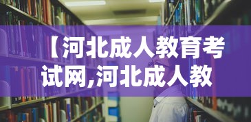【河北成人教育考试网,河北成人教育平台登录入口】 【河北成人教育考试网,河北成人教育平台登录入口】