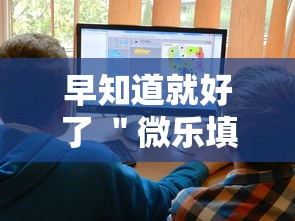 早知道就好了 ＂微乐填大坑到底有挂吗”-详细教程