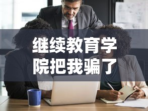 继续教育学院把我骗了：继续教育学院真的很差吗