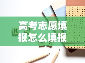 高考志愿填报怎么填报—（高考志愿填报怎么填报2025年）
