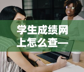 学生成绩网上怎么查—(学生成绩在哪查) 学生成绩网上怎么查—(学生成绩在哪查)