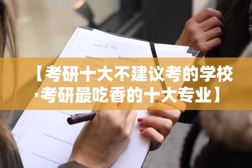 【考研十大不建议考的学校·考研最吃香的十大专业】