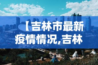 【吉林市最新疫情情况,吉林省发布最新疫情】