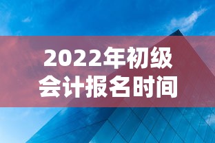 2022年初级会计报名时间 → 2022年初级会计报名时间和考试时间