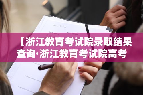 【浙江教育考试院录取结果查询·浙江教育考试院高考录取查询】 【浙江教育考试院录取结果查询·浙江教育考试院高考录取查询】