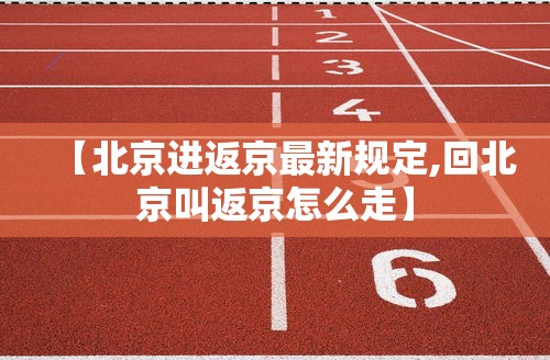 【北京进返京最新规定,回北京叫返京怎么走】