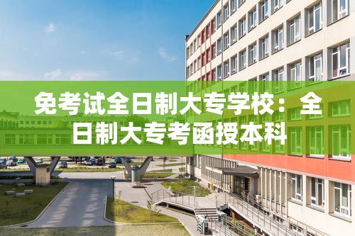 免考试全日制大专学校:全日制大专考函授本科 免考试全日制大专学校:全日制大专考函授本科