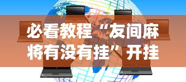 必看教程“友间麻将有没有挂”开挂神器{透视辅助}全揭秘