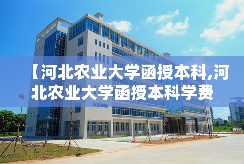 【河北农业大学函授本科,河北农业大学函授本科学费】