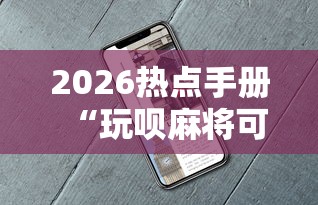 2026热点手册“玩呗麻将可以开挂是真的吗!详细开挂教程 2026热点手册“玩呗麻将可以开挂是真的吗!详细开挂教程