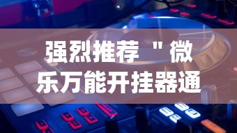 强烈推荐 ＂微乐万能开挂器通用版(透视)”开挂(透视)辅助教程