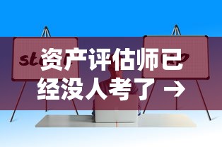 资产评估师已经没人考了 → 资产评估师考了有用吗 资产评估师已经没人考了 → 资产评估师考了有用吗