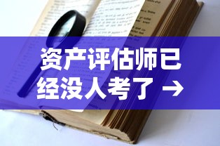 资产评估师已经没人考了 → 资产评估师考了有用吗