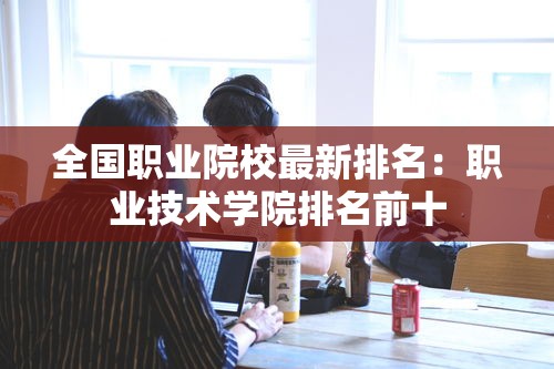 全国职业院校最新排名：职业技术学院排名前十