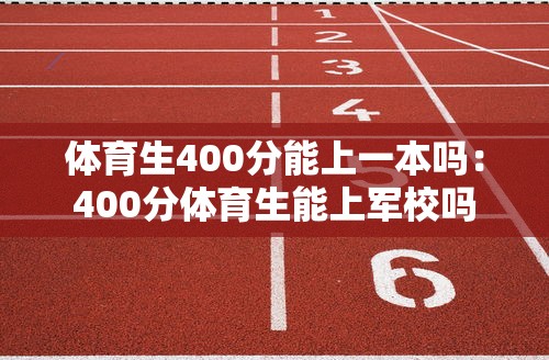 体育生400分能上一本吗：400分体育生能上军校吗