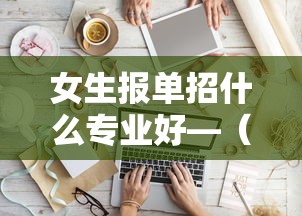 女生报单招什么专业好—(女生报单招什么专业好文科生) 女生报单招什么专业好—(女生报单招什么专业好文科生)