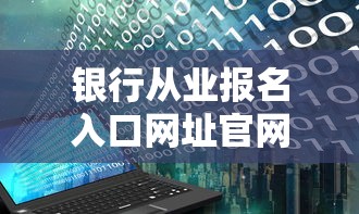 银行从业报名入口网址官网—(银行从业资格证报名入口官网初级) 银行从业报名入口网址官网—(银行从业资格证报名入口官网初级)