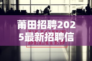 莆田招聘2025最新招聘信息:45岁至55岁招工附近有吗 莆田招聘2025最新招聘信息:45岁至55岁招工附近有吗