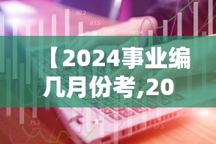 【2024事业编几月份考,2024事业编现在难考吗】 【2024事业编几月份考,2024事业编现在难考吗】