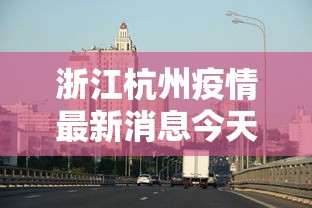 浙江杭州疫情最新消息今天—(杭州2026疫情今天新增情况) 浙江杭州疫情最新消息今天—(杭州2026疫情今天新增情况)