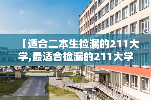 【适合二本生捡漏的211大学,最适合捡漏的211大学】 【适合二本生捡漏的211大学,最适合捡漏的211大学】
