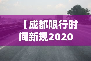 【成都限行时间新规2020年8月·成都限行时间新规2023年4月】 【成都限行时间新规2020年8月·成都限行时间新规2023年4月】