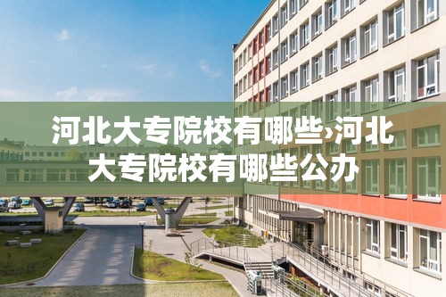 河北大专院校有哪些›河北大专院校有哪些公办 河北大专院校有哪些›河北大专院校有哪些公办