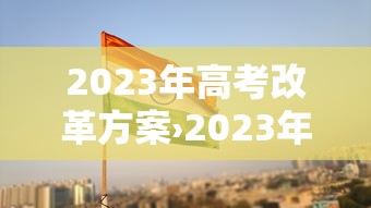 2023年高考改革方案›2023年高考政策解读
