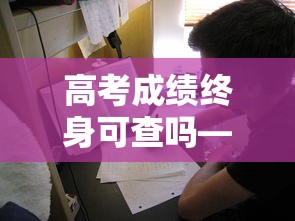高考成绩终身可查吗—(高考成绩一直都能查询吗) 高考成绩终身可查吗—(高考成绩一直都能查询吗)