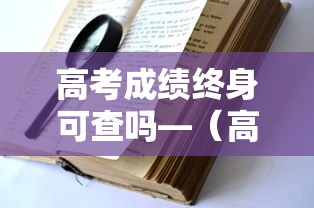 高考成绩终身可查吗—（高考成绩一直都能查询吗）
