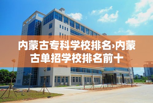 内蒙古专科学校排名›内蒙古单招学校排名前十 内蒙古专科学校排名›内蒙古单招学校排名前十