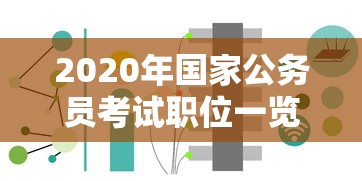 2020年国家公务员考试职位一览表:2020年国家公务员考试职位一览表图片 2020年国家公务员考试职位一览表:2020年国家公务员考试职位一览表图片
