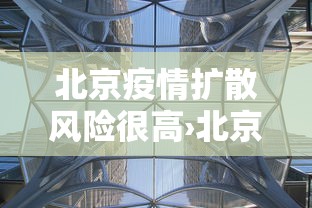 北京疫情扩散风险很高›北京疫情扩散风险很高的地区 北京疫情扩散风险很高›北京疫情扩散风险很高的地区