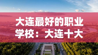 大连最好的职业学校:大连十大免费职业学校 大连最好的职业学校:大连十大免费职业学校