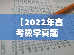 【2022年高考数学真题及答案,2022年高考数学真题及答案解析】 【2022年高考数学真题及答案,2022年高考数学真题及答案解析】