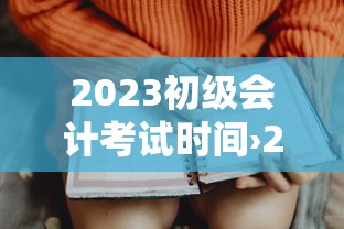 2023初级会计考试时间›2023初级会计发证时间 2023初级会计考试时间›2023初级会计发证时间