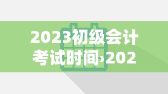 2023初级会计考试时间›2023初级会计发证时间 2023初级会计考试时间›2023初级会计发证时间