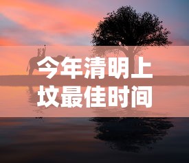 今年清明上坟最佳时间：今年清明上坟最佳时间?