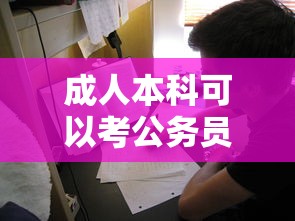 成人本科可以考公务员吗：成人本科可以考公务员吗和事业编吗