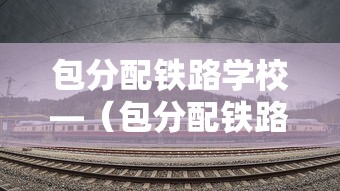 包分配铁路学校—(包分配铁路学校学费多少钱) 包分配铁路学校—(包分配铁路学校学费多少钱)