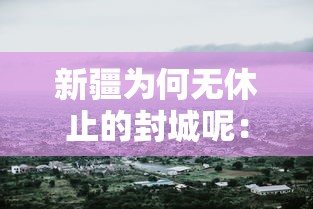 新疆为何无休止的封城呢:新疆最新封路情况 新疆为何无休止的封城呢:新疆最新封路情况