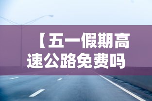【五一假期高速公路免费吗2022·2022年元宵节高速公路免费吗】 【五一假期高速公路免费吗2022·2022年元宵节高速公路免费吗】