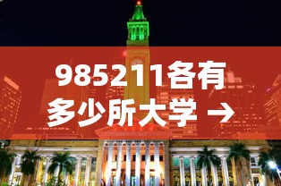985211各有多少所大学 → 985211双一流共有多少所大学名单
